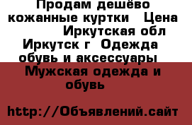 Продам дешёво кожанные куртки › Цена ­ 15 000 - Иркутская обл., Иркутск г. Одежда, обувь и аксессуары » Мужская одежда и обувь   